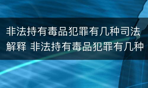 非法持有毒品犯罪有几种司法解释 非法持有毒品犯罪有几种司法解释