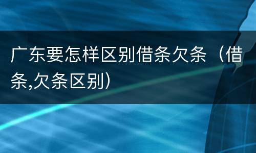 广东要怎样区别借条欠条（借条,欠条区别）