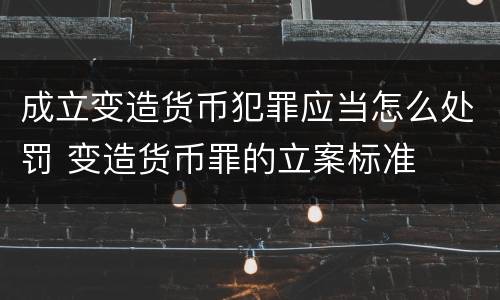 成立变造货币犯罪应当怎么处罚 变造货币罪的立案标准