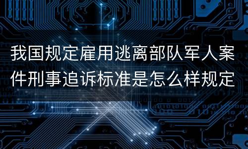 我国规定雇用逃离部队军人案件刑事追诉标准是怎么样规定