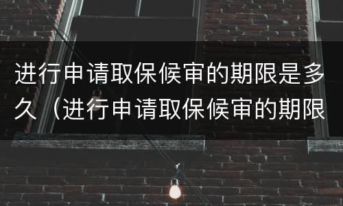 进行申请取保候审的期限是多久（进行申请取保候审的期限是多久啊）