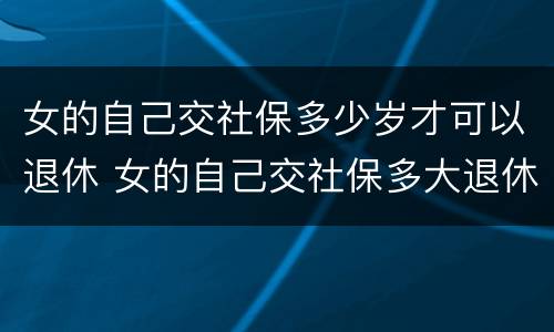 女的自己交社保多少岁才可以退休 女的自己交社保多大退休