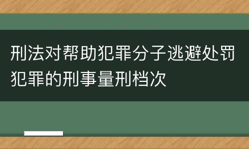 刑法对帮助犯罪分子逃避处罚犯罪的刑事量刑档次