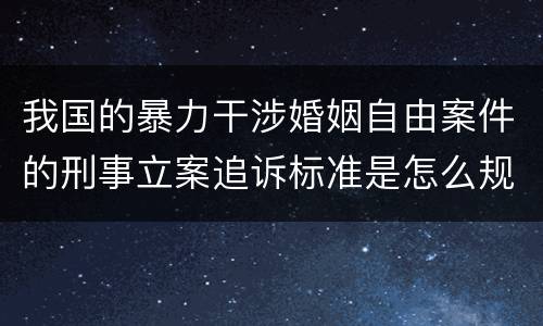 我国的暴力干涉婚姻自由案件的刑事立案追诉标准是怎么规定