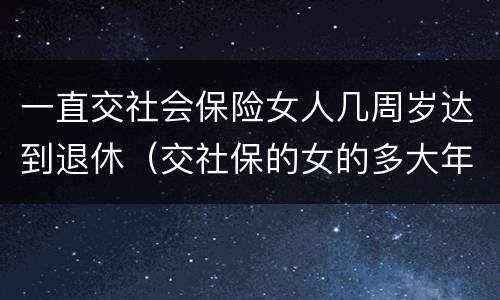 一直交社会保险女人几周岁达到退休（交社保的女的多大年龄退休）