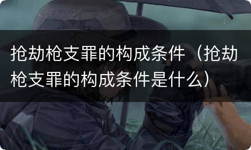 抢劫枪支罪的构成条件（抢劫枪支罪的构成条件是什么）