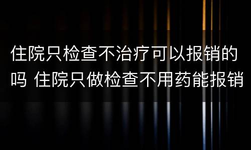 住院只检查不治疗可以报销的吗 住院只做检查不用药能报销吗