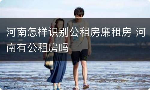 河南怎样识别公租房廉租房 河南有公租房吗