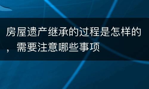 房屋遗产继承的过程是怎样的，需要注意哪些事项