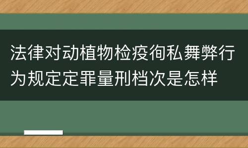 法律对动植物检疫徇私舞弊行为规定定罪量刑档次是怎样