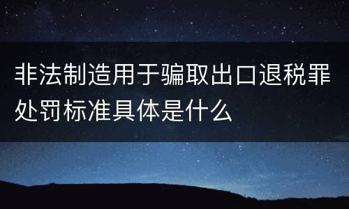 非法制造用于骗取出口退税罪处罚标准具体是什么