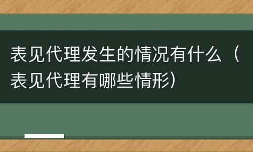 表见代理发生的情况有什么（表见代理有哪些情形）