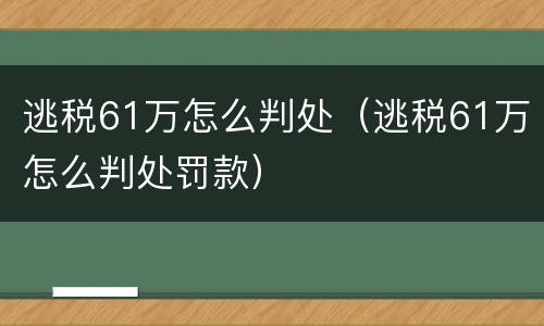 逃税61万怎么判处（逃税61万怎么判处罚款）