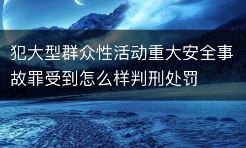 犯大型群众性活动重大安全事故罪受到怎么样判刑处罚