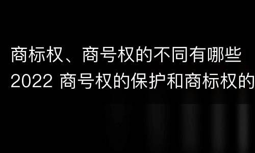 商标权、商号权的不同有哪些2022 商号权的保护和商标权的保护一样是全国性范围的