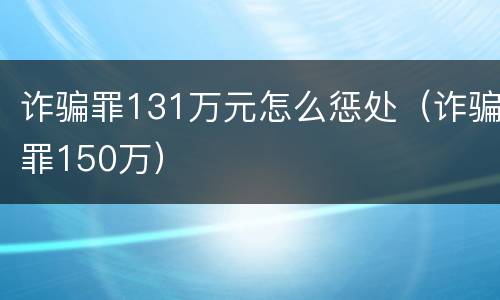 诈骗罪131万元怎么惩处（诈骗罪150万）