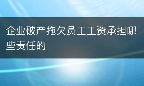 企业破产拖欠员工工资承担哪些责任的