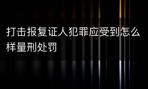 打击报复证人犯罪应受到怎么样量刑处罚