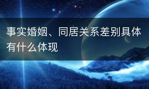 事实婚姻、同居关系差别具体有什么体现