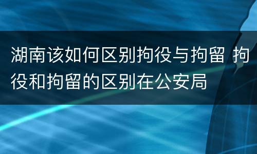 湖南该如何区别拘役与拘留 拘役和拘留的区别在公安局