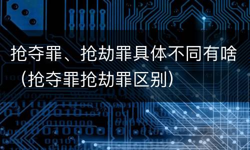 抢夺罪、抢劫罪具体不同有啥（抢夺罪抢劫罪区别）