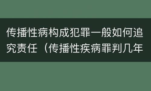 传播性病构成犯罪一般如何追究责任（传播性疾病罪判几年）