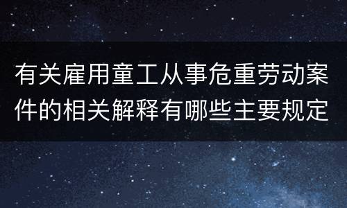 有关雇用童工从事危重劳动案件的相关解释有哪些主要规定