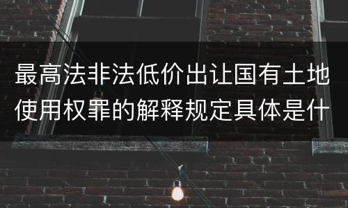 最高法非法低价出让国有土地使用权罪的解释规定具体是什么内容