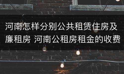 河南怎样分别公共租赁住房及廉租房 河南公租房租金的收费标准