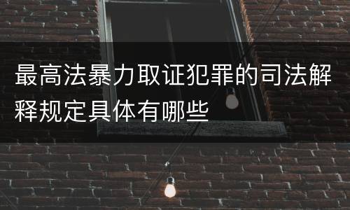 最高法暴力取证犯罪的司法解释规定具体有哪些