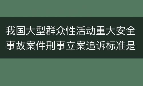 我国大型群众性活动重大安全事故案件刑事立案追诉标准是什么