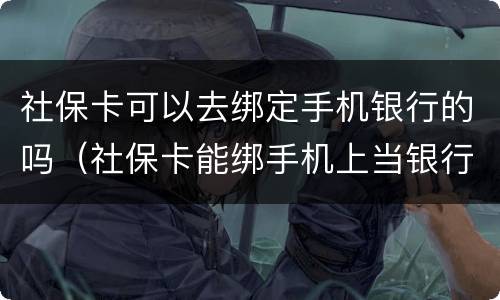 社保卡可以去绑定手机银行的吗（社保卡能绑手机上当银行卡用吗）