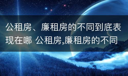 公租房、廉租房的不同到底表现在哪 公租房,廉租房的不同到底表现在哪些方面