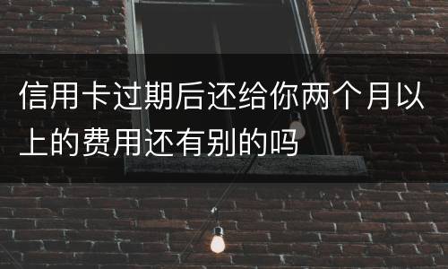 信用卡过期后还给你两个月以上的费用还有别的吗