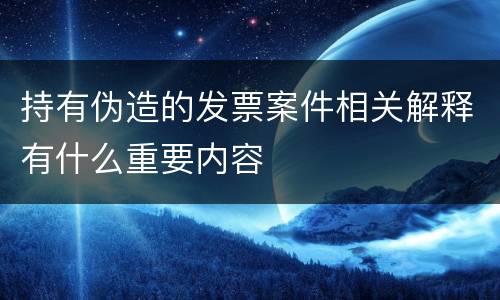 持有伪造的发票案件相关解释有什么重要内容