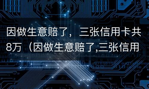 因做生意赔了，三张信用卡共8万（因做生意赔了,三张信用卡共8万元怎么办）