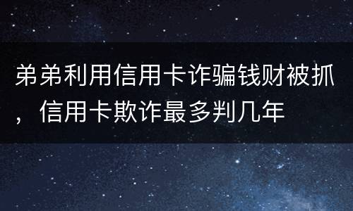 弟弟利用信用卡诈骗钱财被抓，信用卡欺诈最多判几年