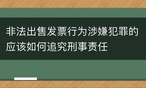 非法出售发票行为涉嫌犯罪的应该如何追究刑事责任