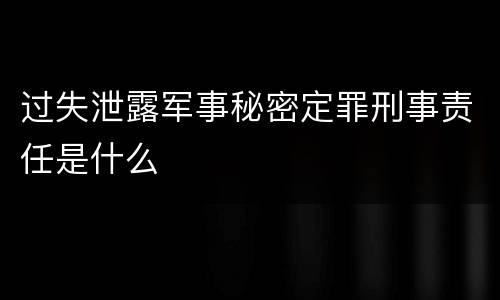 过失泄露军事秘密定罪刑事责任是什么