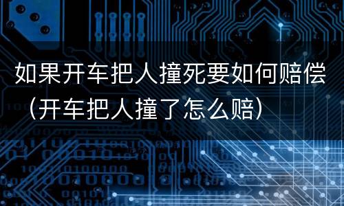 如果开车把人撞死要如何赔偿（开车把人撞了怎么赔）