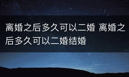 离婚之后多久可以二婚 离婚之后多久可以二婚结婚