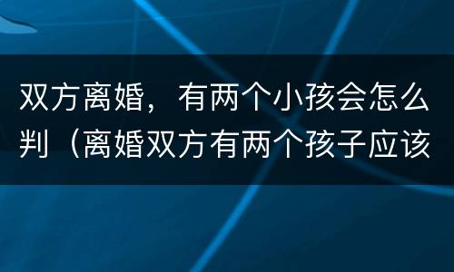 双方离婚，有两个小孩会怎么判（离婚双方有两个孩子应该怎么判）