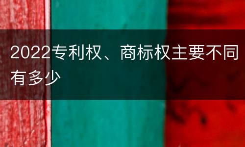 2022专利权、商标权主要不同有多少