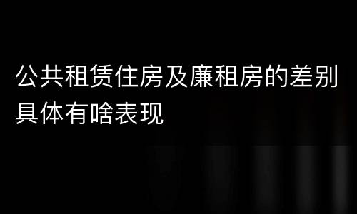 公共租赁住房及廉租房的差别具体有啥表现