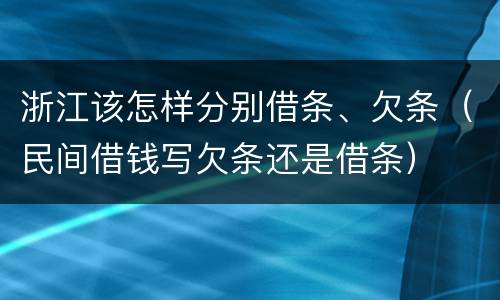 浙江该怎样分别借条、欠条（民间借钱写欠条还是借条）