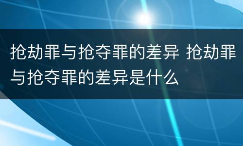 抢劫罪与抢夺罪的差异 抢劫罪与抢夺罪的差异是什么