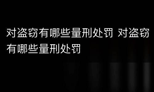 对盗窃有哪些量刑处罚 对盗窃有哪些量刑处罚