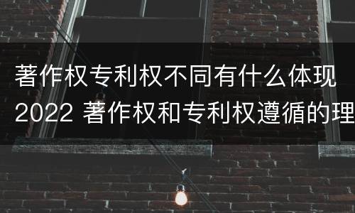 著作权专利权不同有什么体现2022 著作权和专利权遵循的理念