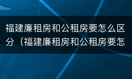 福建廉租房和公租房要怎么区分（福建廉租房和公租房要怎么区分出来）