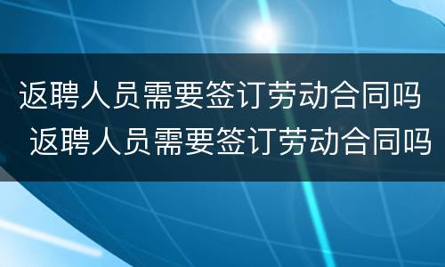 返聘人员需要签订劳动合同吗 返聘人员需要签订劳动合同吗